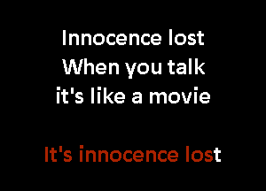 Innocence lost
When you talk

it's like a movie

It's innocence lost
