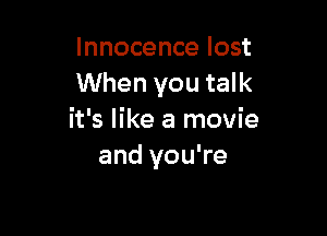 Innocence lost
When you talk

it's like a movie
and you're