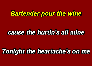 Bartender pour the wine

cause the hurtin's all mine

Tonight the heartache's on me