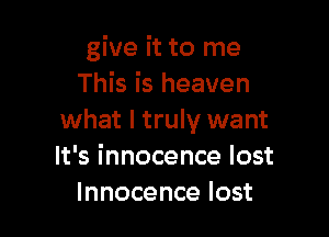 give it to me
This is heaven

what I truly want
It's innocence lost
Innocence lost