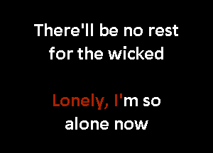 There'll be no rest
for the wicked

Lonely, I'm so
alone now