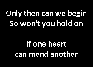 Only then can we begin
So won't you hold on

If one heart
can mend another