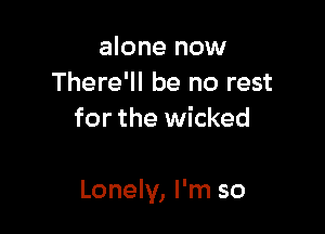 alone now
There'll be no rest
for the wicked

Lonely, I'm so