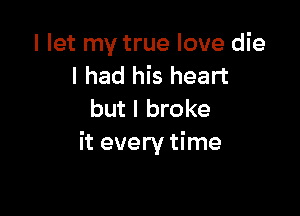 I let my true love die
I had his heart

but I broke
it every time