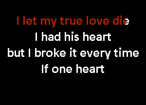 I let my true love die
I had his heart

but I broke it every time
If one heart