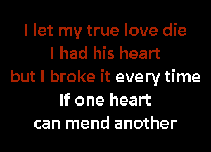 I let my true love die
I had his heart
but I broke it every time
If one heart
can mend another