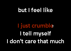 but I feel like

I just crumble
ltell myself
I don't care that much