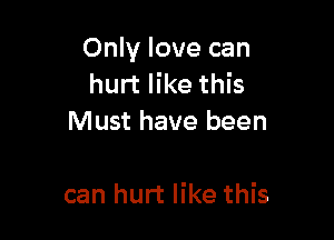 Only love can
hurt like this
Must have been

can hurt like this