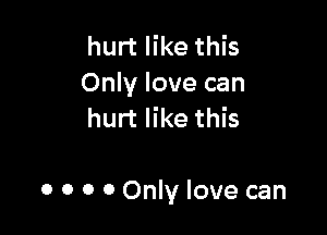 hurt like this
Only love can
hurt like this

0 0 0 0 Only love can