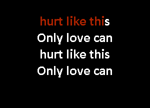 hurt like this
Only love can

hurt like this
Only love can