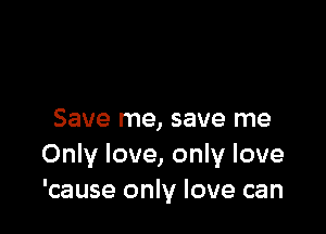 Save me, save me
Only love, only love
'cause only love can