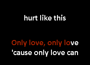 hurt like this

Only love, only love
'cause only love can