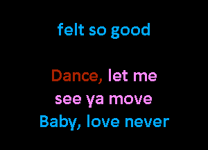 felt so good

Dance, let me
see ya move
Baby, love never