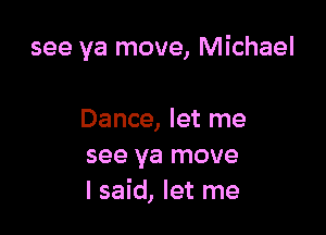 see ya move, Michael

Dance, let me
see ya move
I said, let me