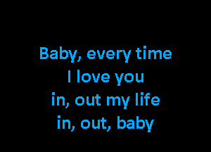 Baby, every time

I love you
in, out my life
in, out, baby