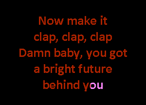 Now make it
clap, clap, clap

Damn baby, you got
a bright future
behind you