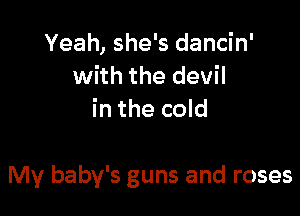 Yeah, she's dancin'
with the devil
in the cold

My baby's guns and roses