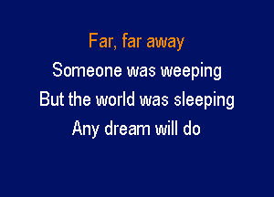 Far, far away
Someone was weeping

But the world was sleeping
Any dream will do