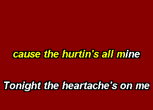 cause the hurtin's a!! mine

Tonight the heartache's on me