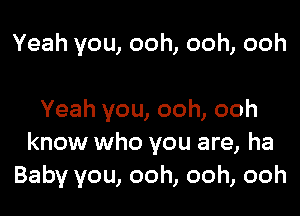 Yeah you, ooh, ooh, ooh

Yeah you, ooh, ooh
know who you are, ha
Baby you, ooh, ooh, ooh