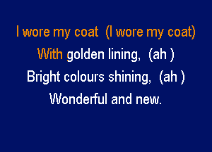 I wore my coat (I wore my coat)
With golden lining, (ah)

Bright colours shining, (ah)
Wonderful and new.