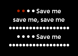 OOOOSaveme

save me, save me
oooooooooooooooooo

o o 0 0 Save me
OOOOOOOOOOOOOOOOOO