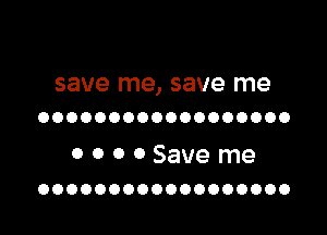 save me, save me
oooooooooooooooooo

o o 0 0 Save me
OOOOOOOOOOOOOOOOOO