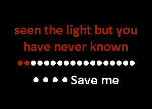 seen the light but you
have never known

OOOOOOOOOOOOOOOOOO

OOOOSaveme