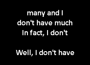 many and I
don't have much
In fact, I don't

Well, I don't have