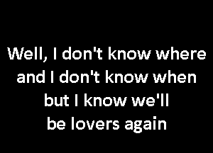 Well, I don't know where

and I don't know when
but I know we'll
be lovers again