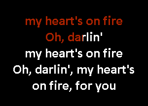 my heart's on fire
Oh, darlin'

my heart's on fire
Oh, darlin', my heart's
on fire, for you