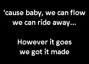 'cause baby, we can flow
we can ride away...

However it goes
we got it made