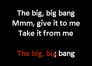 The big, big bang
Mmm, give it to me
Take it from me

The big, big bang