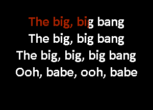 The big, big bang
The big, big bang

The big, big, big bang
Ooh, babe, ooh, babe