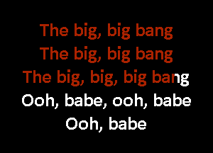 The big, big bang
The big, big bang

The big, big, big bang
Ooh, babe, ooh, babe
Ooh, babe