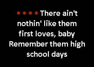 0 0 0 0 There ain't
nothin' like them

first loves, baby
Remember them high
school days