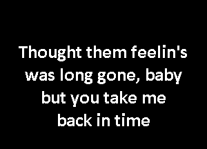 Thought them feelin's

was long gone, baby
but you take me
back in time