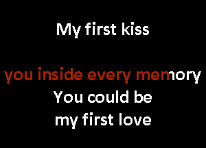 My first kiss

you inside every memory
You could be
my first love