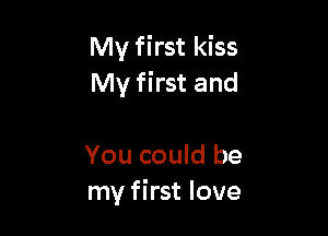 My first kiss
My first and

You could be
my first love