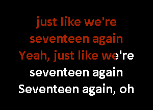 just like we're
seventeen again
Yeah, just like we're
seventeen again

Seventeen again, oh I