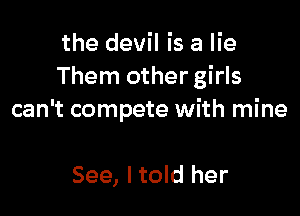 the devil is a lie
Them other girls

can't compete with mine

See, I told her