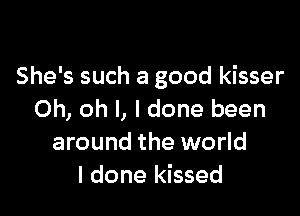 She's such a good kisser

Oh, oh I, I done been
around the world
I done kissed
