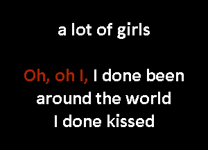 a lot of girls

Oh, oh I, I done been
around the world
I done kissed