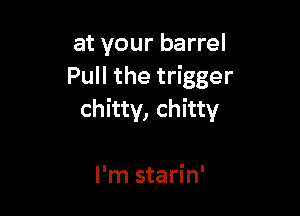 at your barrel
Pull the trigger

chitty, chitty

I'm starin'