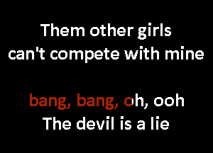 Them other girls
can't compete with mine

bang, bang, oh, ooh
The devil is a lie