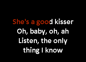 She's a good kisser

Oh, baby, oh, ah
Listen, the only
thing I know