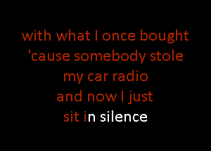 with what I once bought
'ca use somebody stole

my car radio
and now I just
sit in silence