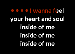 o o 0 0 I wanna feel
your heart and soul

inside of me
inside of me
inside of me
