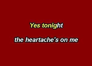 Yes tonight

the heartache's on me