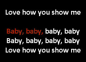 Love how you show me

Baby, baby, baby, baby
Baby, baby, baby, baby
Love how you show me